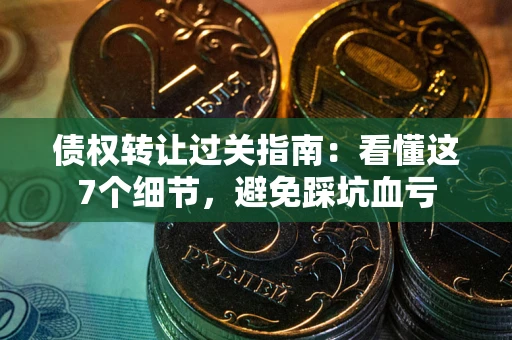 武汉债权转让过关指南：看懂这7个细节，避免踩坑血亏