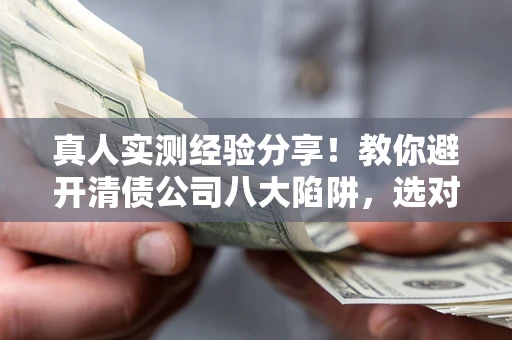 武汉真人实测经验分享！教你避开清债公司八大陷阱，选对机构少走十年弯路