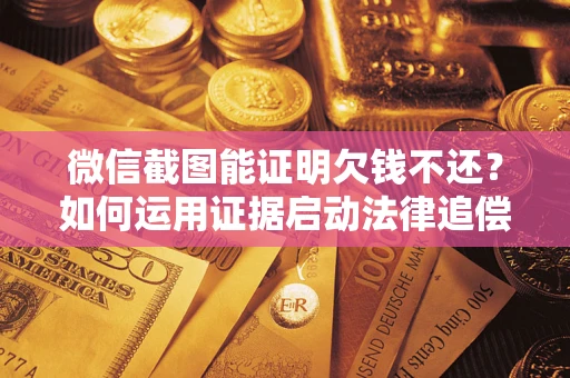 武汉微信截图能证明欠钱不还？如何运用证据启动法律追偿程序？
