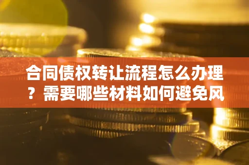 武汉合同债权转让流程怎么办理？需要哪些材料如何避免风险？