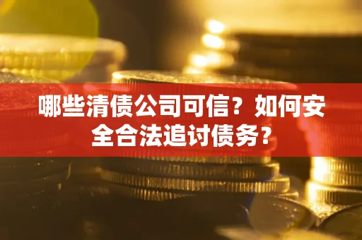 武汉哪些清债公司可信？如何安全合法追讨债务？