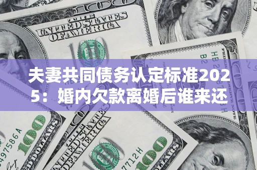 武汉夫妻共同债务认定标准2025:婚内欠款离婚后谁来还? 武汉夫妻共同债务认定标准2025:婚内欠款离婚后谁来还?