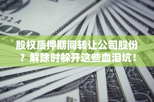 武汉股权质押期间转让公司股份？解除时躲开这些血泪坑！