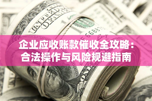 武汉企业应收账款催收全攻略：合法操作与风险规避指南