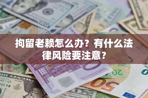 武汉拘留老赖怎么办？有什么法律风险要注意？