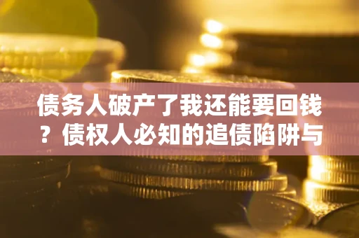 武汉债务人破产了我还能要回钱？债权人必知的追债陷阱与破局之道