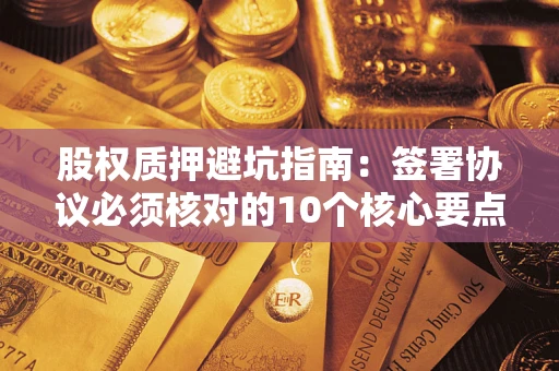 武汉股权质押避坑指南:签署协议必须核对的10个核心要点 武汉股权质押避坑指南:签署协议必须核对的10个核心要点