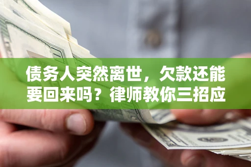 武汉债务人突然离世，欠款还能要回来吗？律师教你三招应对