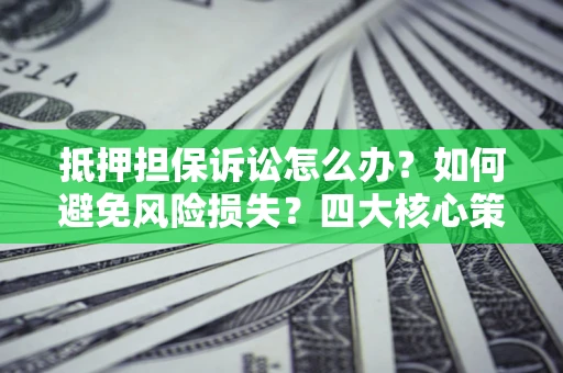 武汉抵押担保诉讼怎么办？如何避免风险损失？四大核心策略全解读