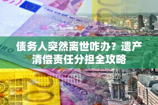 武汉债务人突然离世咋办？遗产清偿责任分担全攻略