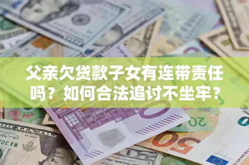 武汉父亲欠贷款子女有连带责任吗？如何合法追讨不坐牢？