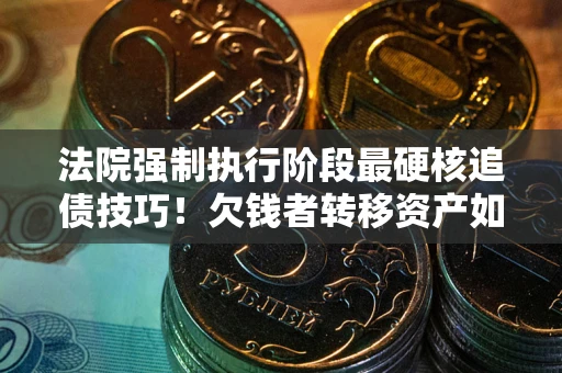 武汉法院强制执行阶段最硬核追债技巧！欠钱者转移资产如何破解？