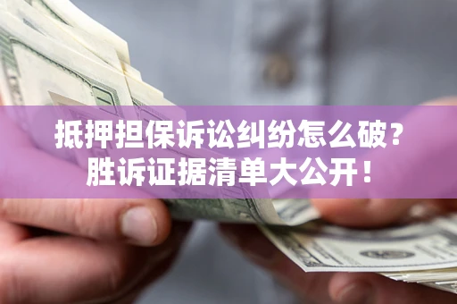 武汉抵押担保诉讼纠纷怎么破？胜诉证据清单大公开！