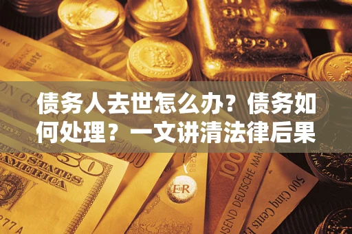 武汉债务人去世怎么办？债务如何处理？一文讲清法律后果