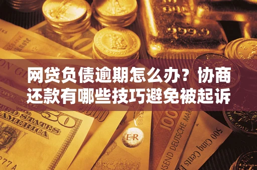 武汉网贷负债逾期怎么办？协商还款有哪些技巧避免被起诉？