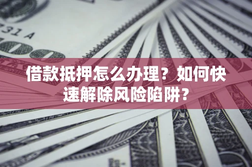 武汉借款抵押怎么办理？如何快速解除风险陷阱？