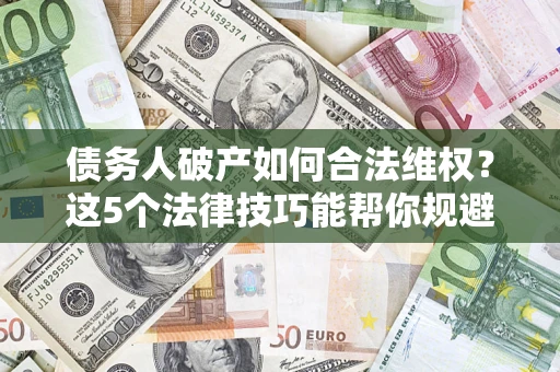 武汉债务人破产如何合法维权？这5个法律技巧能帮你规避风险