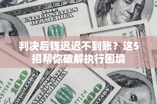 武汉判决后钱迟迟不到账？这5招帮你破解执行困境