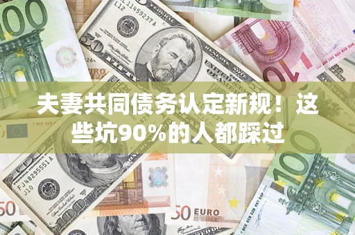 武汉夫妻共同债务认定新规！这些坑90%的人都踩过