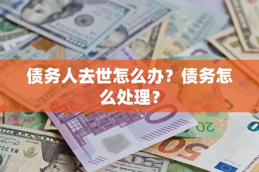 武汉债务人去世怎么办？债务怎么处理？
