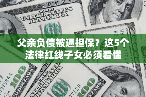武汉父亲负债被逼担保？这5个法律红线子女必须看懂