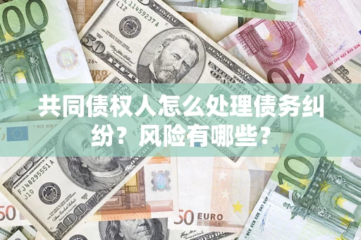 武汉共同债权人怎么处理债务纠纷？风险有哪些？