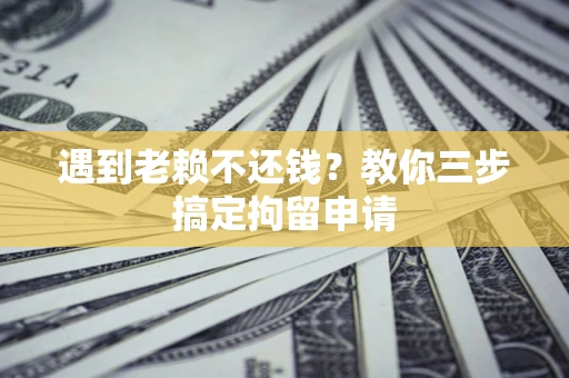 武汉遇到老赖不还钱？教你三步搞定拘留申请