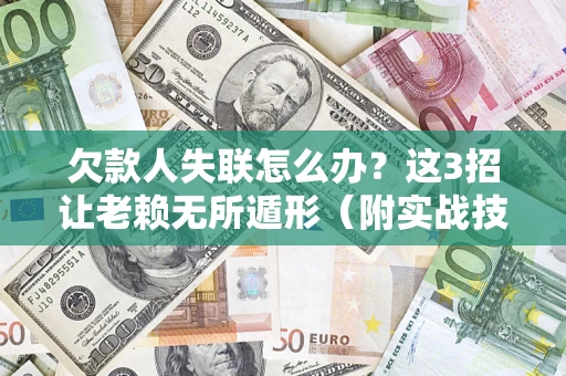 武汉欠款人失联怎么办？这3招让老赖无所遁形（附实战技巧）
