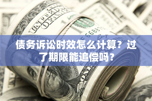 武汉债务诉讼时效怎么计算？过了期限能追偿吗？