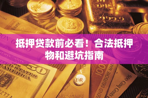 武汉抵押贷款前必看！合法抵押物和避坑指南