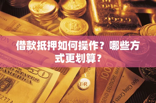 武汉借款抵押如何操作？哪些方式更划算？