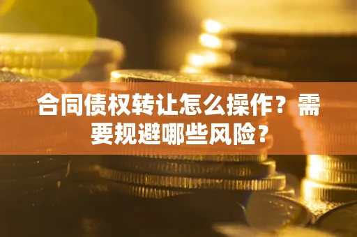 武汉合同债权转让怎么操作？需要规避哪些风险？