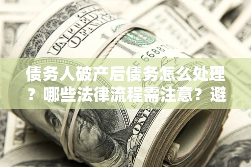 武汉债务人破产后债务怎么处理？哪些法律流程需注意？避免踩坑指南