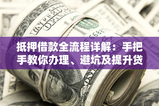 武汉抵押借款全流程详解：手把手教你办理、避坑及提升贷款额度