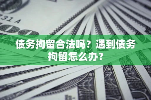 武汉债务拘留合法吗？遇到债务拘留怎么办？
