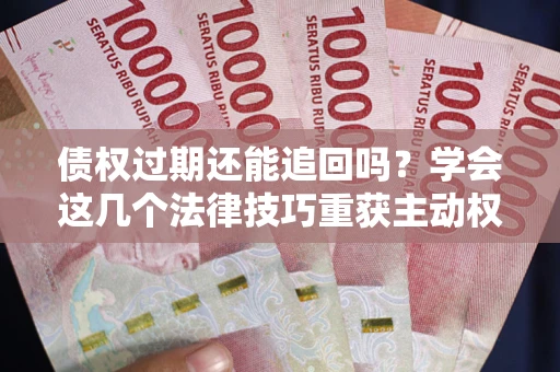 武汉债权过期还能追回吗？学会这几个法律技巧重获主动权