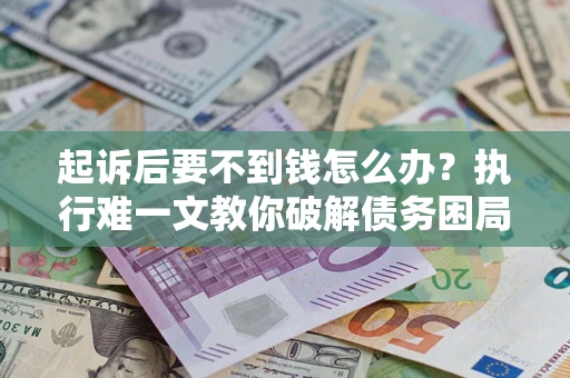 武汉起诉后要不到钱怎么办？执行难一文教你破解债务困局