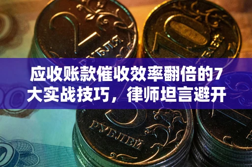 武汉应收账款催收效率翻倍的7大实战技巧，律师坦言避开这些法律雷区最关键