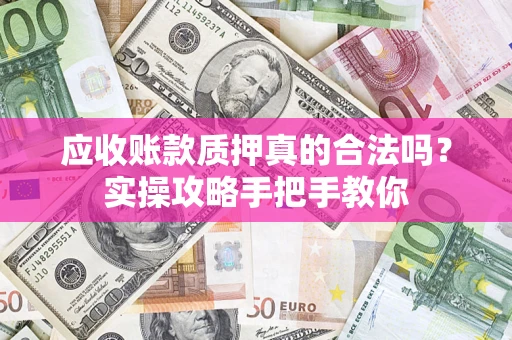 武汉应收账款质押真的合法吗？实操攻略手把手教你