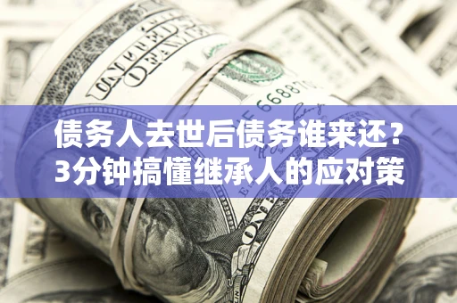 武汉债务人去世后债务谁来还？3分钟搞懂继承人的应对策略