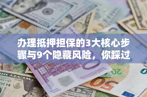 武汉办理抵押担保的3大核心步骤与9个隐藏风险，你踩过哪个坑？
