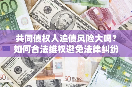 武汉共同债权人追债风险大吗?如何合法维权避免法律纠纷? 武汉共同债权人追债风险大吗?如何合法维权避免法律纠纷?