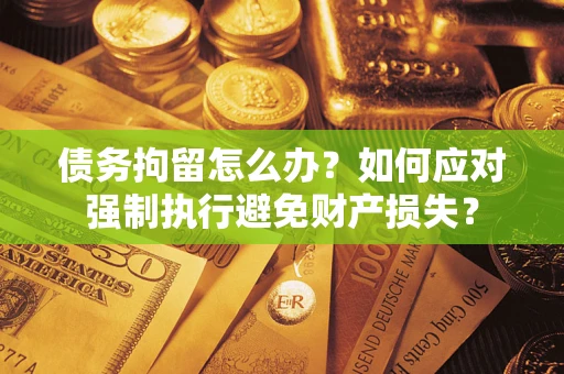 武汉债务拘留怎么办？如何应对强制执行避免财产损失？