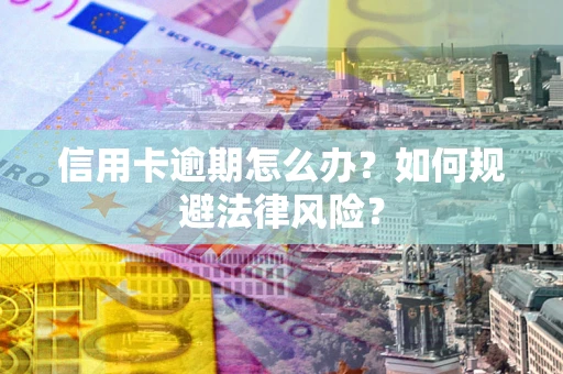 武汉信用卡逾期怎么办？如何规避法律风险？