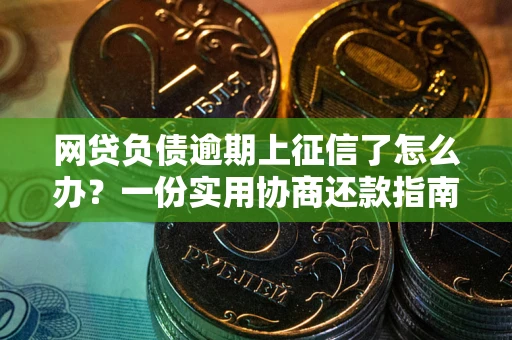 武汉网贷负债逾期上征信了怎么办？一份实用协商还款指南请收好