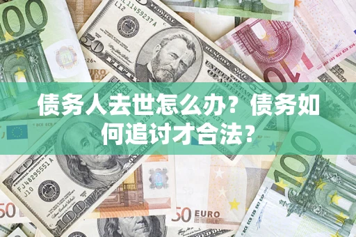 武汉债务人去世怎么办？债务如何追讨才合法？