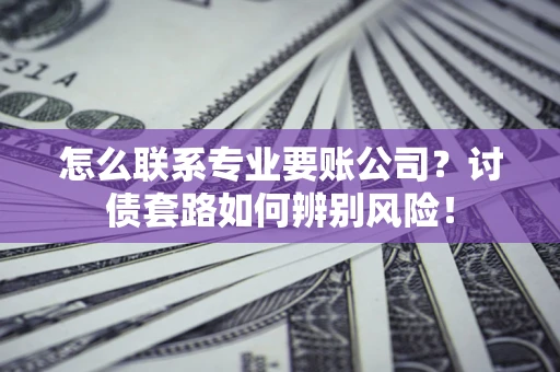 武汉怎么联系专业要账公司？讨债套路如何辨别风险！
