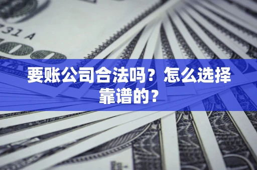 武汉要账公司合法吗？怎么选择靠谱的？