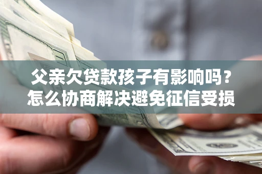 武汉父亲欠贷款孩子有影响吗？怎么协商解决避免征信受损？