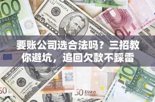 武汉要账公司选合法吗？三招教你避坑，追回欠款不踩雷